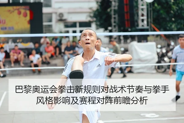 巴黎奥运会拳击新规则对战术节奏与拳手风格影响及赛程对阵前瞻分析